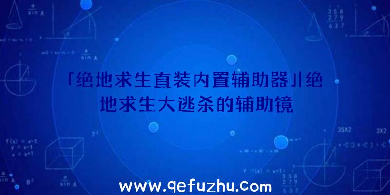 「绝地求生直装内置辅助器」|绝地求生大逃杀的辅助镜